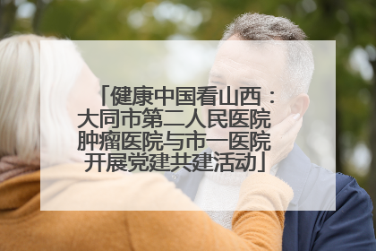 健康中国看山西：大同市第二人民医院肿瘤医院与市一医院开展党建共建活动
