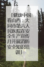 健康中国看山西：大同市第六人民医院在安全生产宣传月开展消防安全知识培训
