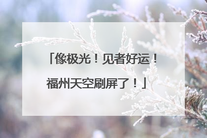 像极光！见者好运！福州天空刷屏了！