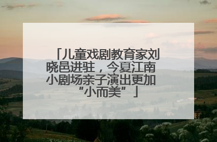 儿童戏剧教育家刘晓邑进驻，今夏江南小剧场亲子演出更加“小而美”