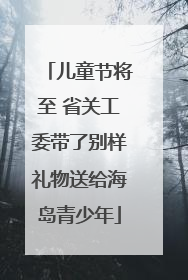 儿童节将至 省关工委带了别样礼物送给海岛青少年
