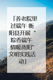 养老院里过端午 衡阳县开展“粽香端午 情暖蒸阳”文明实践活动