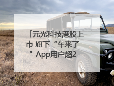 元光科技港股上市 旗下“车来了”App用户超2.9亿，光谷上市公司增至69家