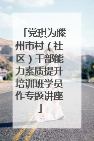 党琪为滕州市村（社区）干部能力素质提升培训班学员作专题讲座