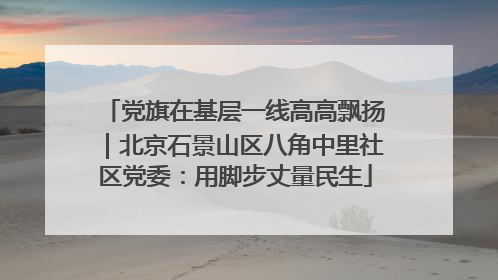 党旗在基层一线高高飘扬｜北京石景山区八角中里社区党委：用脚步丈量民生
