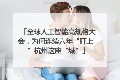 全球人工智能高规格大会，为何连续六年“盯上”杭州这座“城”