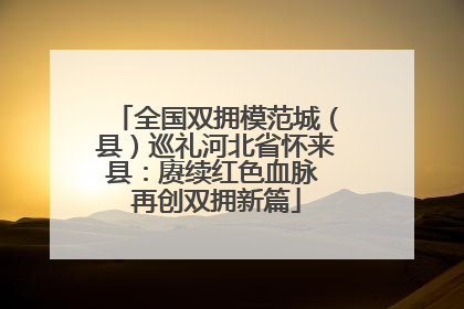 全国双拥模范城（县）巡礼河北省怀来县：赓续红色血脉 再创双拥新篇