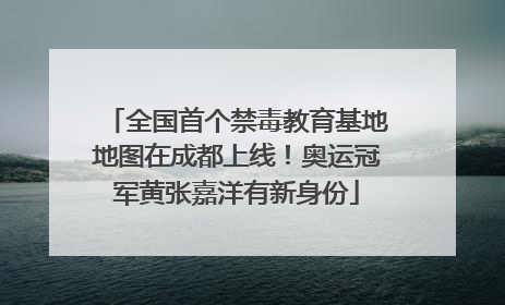 全国首个禁毒教育基地地图在成都上线！奥运冠军黄张嘉洋有新身份