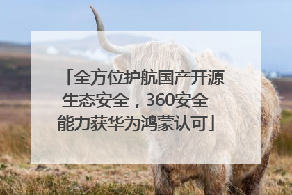 全方位护航国产开源生态安全，360安全能力获华为鸿蒙认可