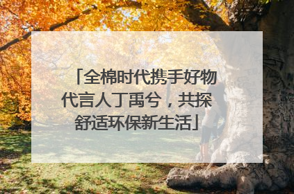 全棉时代携手好物代言人丁禹兮，共探舒适环保新生活