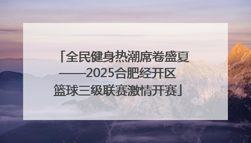 全民健身热潮席卷盛夏——2025合肥经开区篮球三级联赛激情开赛