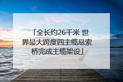 全长约26千米 世界最大跨度四主缆悬索桥完成主缆架设