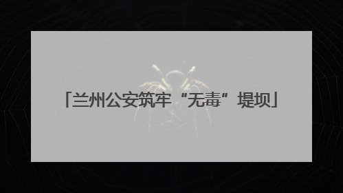 兰州公安筑牢“无毒”堤坝