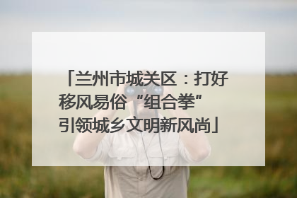 兰州市城关区：打好移风易俗“组合拳” 引领城乡文明新风尚