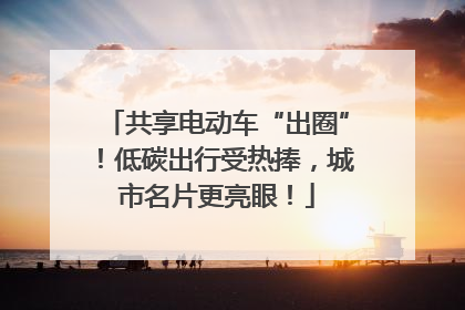 共享电动车“出圈”！低碳出行受热捧，城市名片更亮眼！