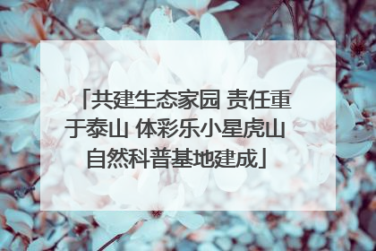 共建生态家园 责任重于泰山 体彩乐小星虎山自然科普基地建成