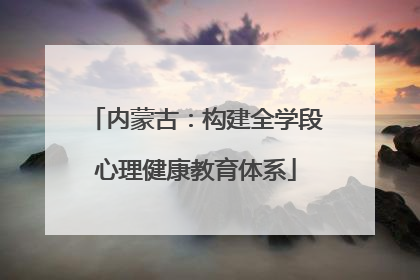 内蒙古：构建全学段心理健康教育体系