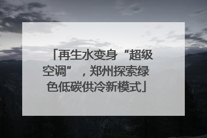再生水变身“超级空调”，郑州探索绿色低碳供冷新模式