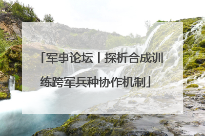 军事论坛丨探析合成训练跨军兵种协作机制