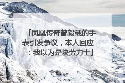 凤凰传奇曾毅戴的手表引发争议，本人回应：我以为是块劳力士