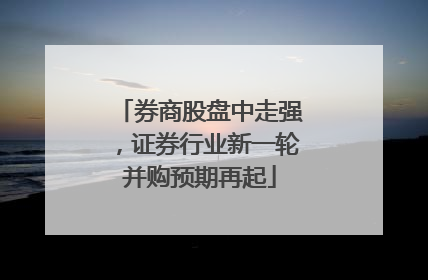券商股盘中走强，证券行业新一轮并购预期再起