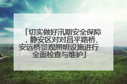 切实做好汛期安全保障，静安区对对昌平路桥、安远桥景观照明设施进行全面检查与维护