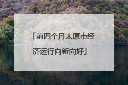 前四个月太原市经济运行向新向好