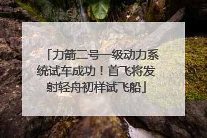 力箭二号一级动力系统试车成功！首飞将发射轻舟初样试飞船