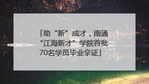 助“新”成才，南通“江海新才”学院首批70名学员毕业拿证