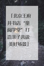 北京王府井书店“童阅学堂”打造亲子共读美好场景
