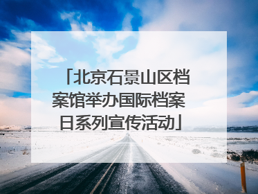 北京石景山区档案馆举办国际档案日系列宣传活动