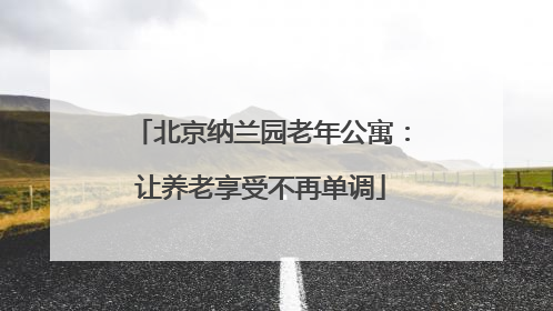 北京纳兰园老年公寓：让养老享受不再单调