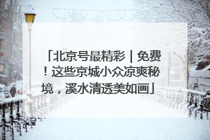 北京号最精彩｜免费！这些京城小众凉爽秘境，溪水清透美如画