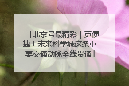 北京号最精彩｜更便捷！未来科学城这条重要交通动脉全线贯通