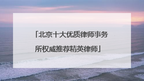 北京十大优质律师事务所权威推荐精英律师