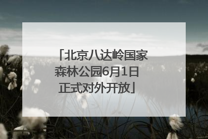 北京八达岭国家森林公园6月1日正式对外开放