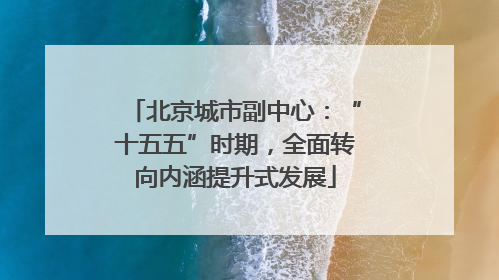 北京城市副中心：“十五五”时期，全面转向内涵提升式发展