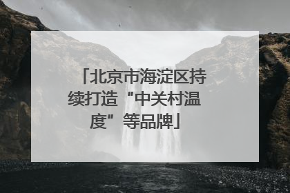 北京市海淀区持续打造“中关村温度”等品牌