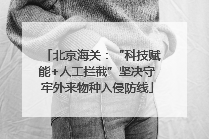 北京海关：“科技赋能+人工拦截”坚决守牢外来物种入侵防线
