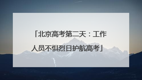 北京高考第二天：工作人员不惧烈日护航高考