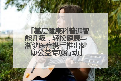基层健康科普迎智能升级，轻松健康与渐健医疗携手推出健康公益专项行动