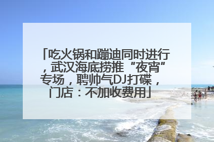 吃火锅和蹦迪同时进行，武汉海底捞推“夜宵”专场，聘帅气DJ打碟，门店：不加收费用