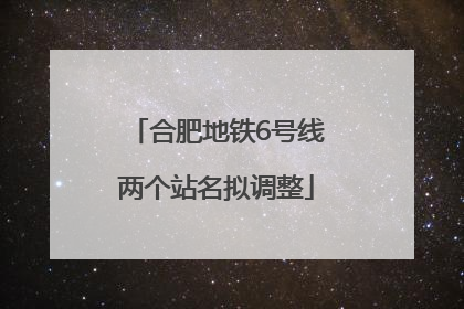 合肥地铁6号线两个站名拟调整