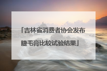 吉林省消费者协会发布睫毛膏比较试验结果