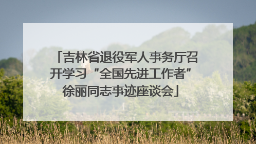 吉林省退役军人事务厅召开学习“全国先进工作者”徐丽同志事迹座谈会