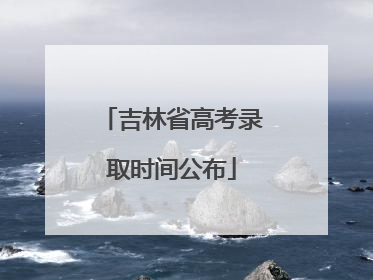 吉林省高考录取时间公布