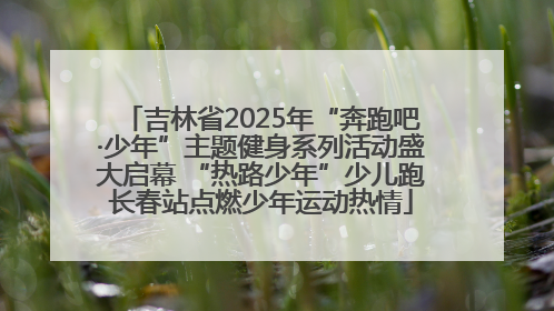 吉林省2025年“奔跑吧·少年”主题健身系列活动盛大启幕 “热路少年”少儿跑长春站点燃少年运动热情