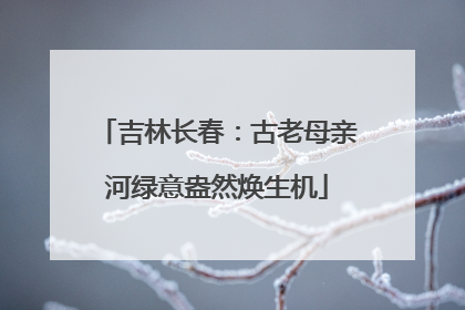 吉林长春：古老母亲河绿意盎然焕生机