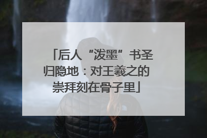 后人“泼墨”书圣归隐地：对王羲之的崇拜刻在骨子里