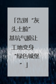 告别“灰头土脸” 基坑气膜让工地变身 “绿色城堡”